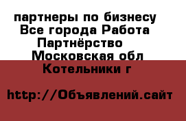 партнеры по бизнесу - Все города Работа » Партнёрство   . Московская обл.,Котельники г.